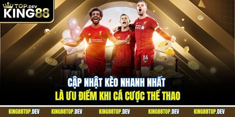 Cập nhật kèo nhanh nhất là ưu điểm khi cá cược thể thao