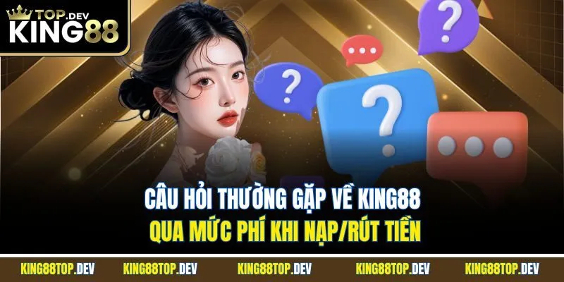 Câu hỏi thường gặp về king88 qua mức phí khi nạp/rút tiền