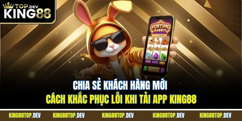 Chia sẻ khách hàng mới cách khắc phục lỗi khi tải app King88