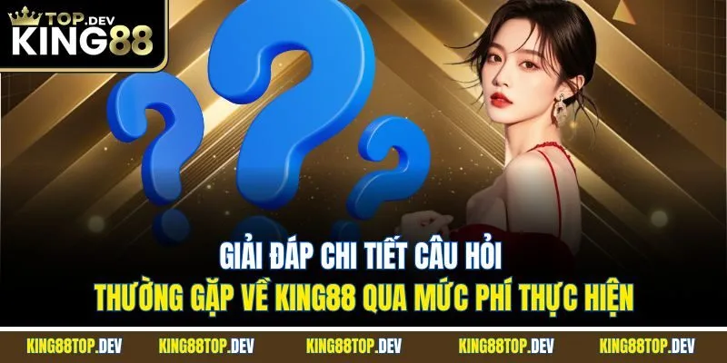 Giải đáp chi tiết câu hỏi thường gặp về King88 qua mức phí thực hiện