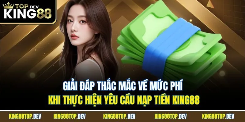 Giải đáp thắc mắc về mức phí khi thực hiện yêu cầu nạp tiền King88