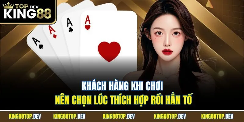 Khách hàng khi chơi nên chọn lúc thích hợp rồi hẳn tố