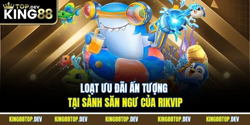 Loạt ưu đãi ấn tượng tại sảnh săn ngư của RIKVIP