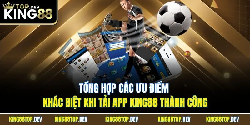 Tổng hợp các ưu điểm khác biệt khi tải app King88 thành công